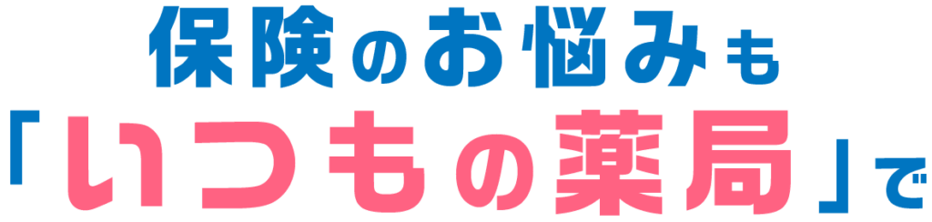 保険のお悩みも「いつもの薬局」で
